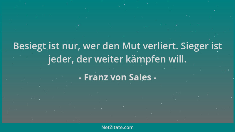 Franz von Sales - Besiegt ist nur, wer den Mut verliert. Sieger ist jeder, der weiter kämpfen will....