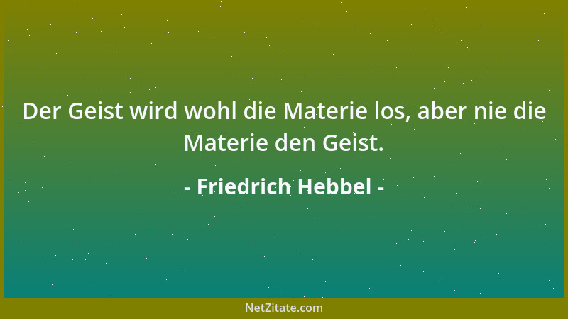 Friedrich Hebbel - Der Geist wird wohl die Materie los, aber nie die Materie den Geist....