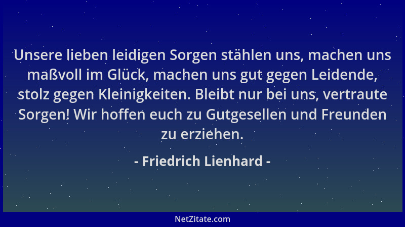 Friedrich Lienhard - Unsere lieben leidigen Sorgen stählen uns, machen uns maßvoll im Glück, machen uns gut gegen Leidende,...