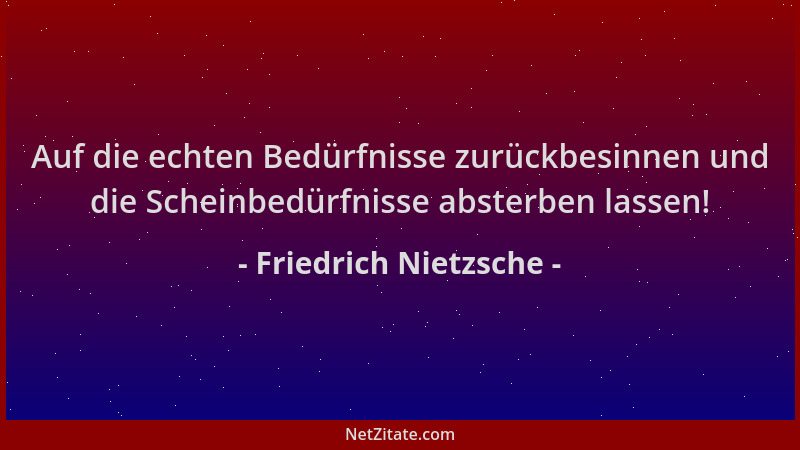 Friedrich Nietzsche - Auf die echten Bedürfnisse zurückbesinnen und die Scheinbedürfnisse absterben lassen!...