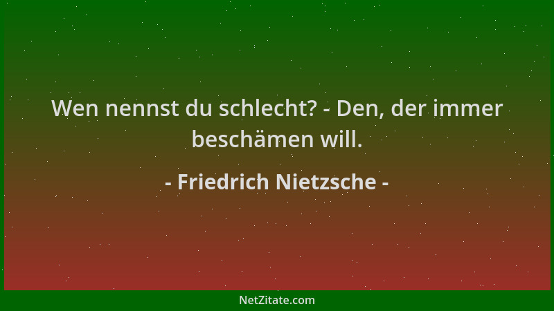Friedrich Nietzsche - Wen nennst du schlecht? - Den, der immer beschämen will....