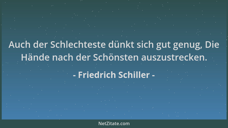 Friedrich Schiller - Auch der Schlechteste dünkt sich gut genug, Die Hände nach der Schönsten auszustrecken....