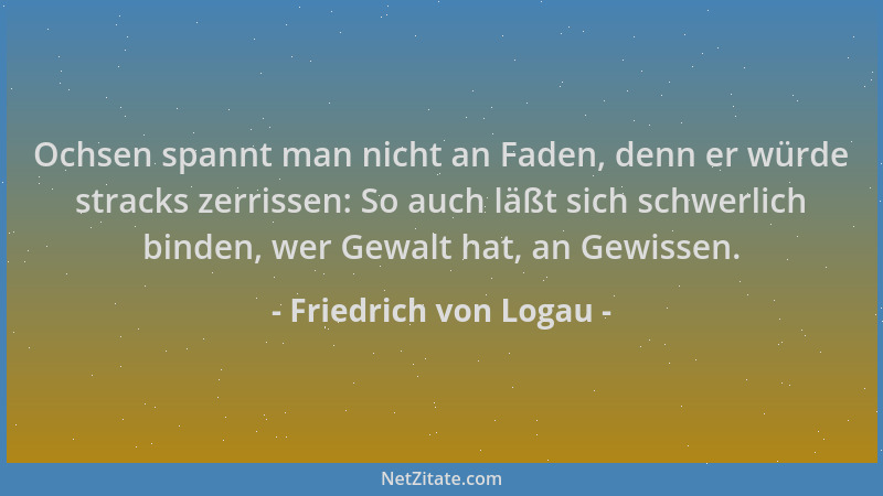 Friedrich von Logau - Ochsen spannt man nicht an Faden, denn er würde stracks zerrissen: So auch läßt sich schwerlich binde...