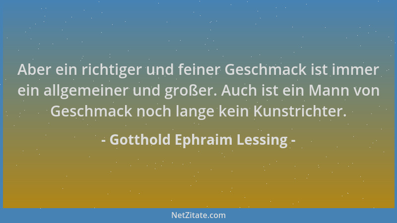 Gotthold Ephraim Lessing - Aber ein richtiger und feiner Geschmack ist immer ein allgemeiner und großer. Auch ist ein Mann...