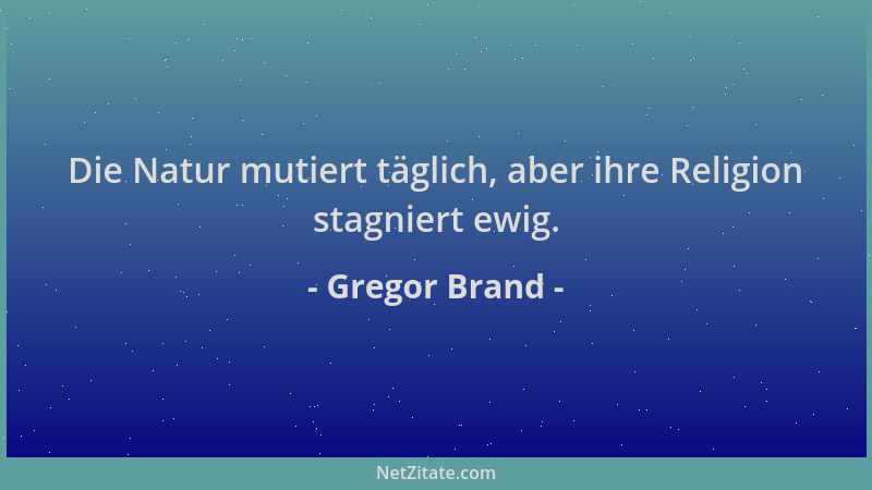 Gregor Brand - Die Natur mutiert täglich, aber ihre Religion stagniert ewig....
