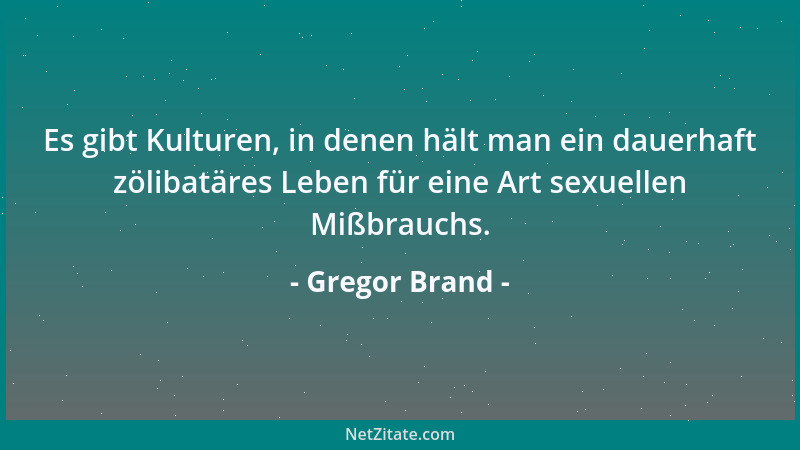 Gregor Brand - Es gibt Kulturen, in denen hält man ein dauerhaft zölibatäres Leben für eine Art sexuellen Mißbrauchs....