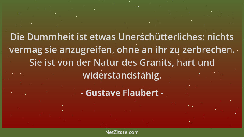 Gustave Flaubert - Die Dummheit ist etwas Unerschütterliches; nichts vermag sie anzugreifen, ohne an ihr zu zerbrechen. Sie...