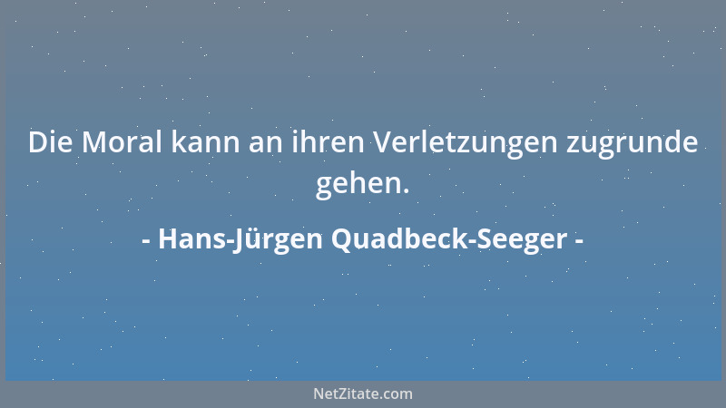 Hans-Jürgen Quadbeck-Seeger - Die Moral kann an ihren Verletzungen zugrunde gehen....