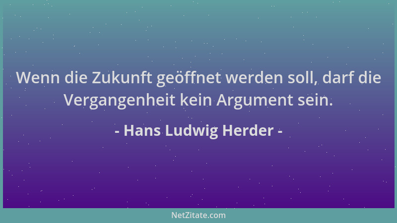 Hans Ludwig Herder - Wenn die Zukunft geöffnet werden soll, darf die Vergangenheit kein Argument sein....