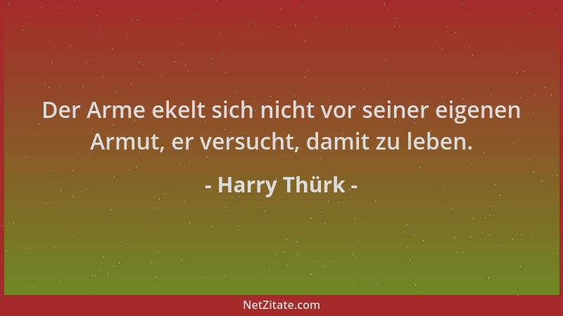 Harry Thürk - Der Arme ekelt sich nicht vor seiner eigenen Armut, er versucht, damit zu leben....