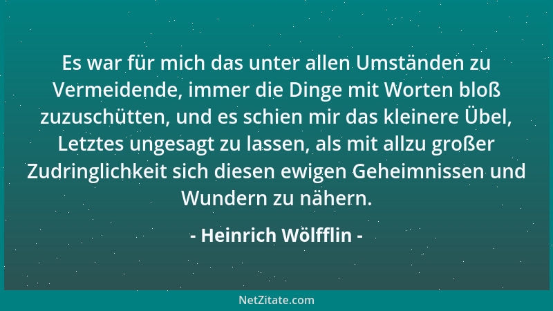 Heinrich Wölfflin - Es war für mich das unter allen Umständen zu Vermeidende, immer die Dinge mit Worten bloß zuzuschütten,...