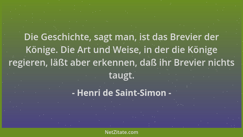 Henri de Saint-Simon - Die Geschichte, sagt man, ist das Brevier der Könige. Die Art und Weise, in der die Könige regieren,...
