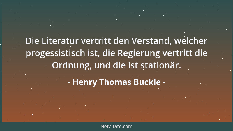 Henry Thomas Buckle - Die Literatur vertritt den Verstand, welcher progessistisch ist, die Regierung vertritt die Ordnung,...