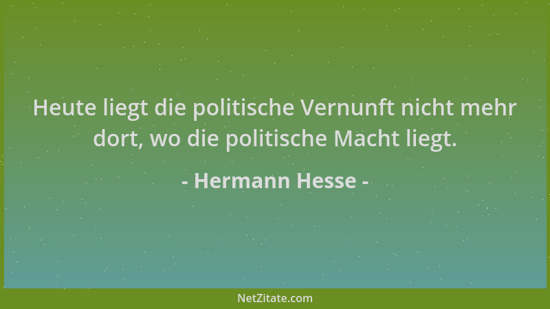 Hermann Hesse - Heute liegt die politische Vernunft nicht mehr dort, wo die politische Macht liegt....