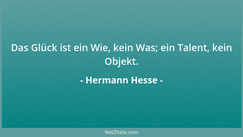 Hermann Hesse - Das Glück ist ein Wie, kein Was; ein Talent, kein Objekt....