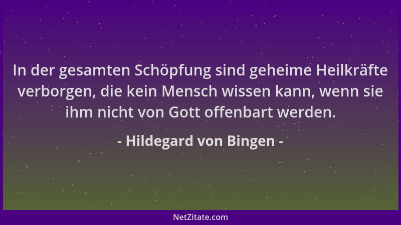 Hildegard von Bingen - In der gesamten Schöpfung sind geheime Heilkräfte verborgen, die kein Mensch wissen kann, wenn sie i...