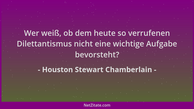 Houston Stewart Chamberlain - Wer weiß, ob dem heute so verrufenen Dilettantismus nicht eine wichtige Aufgabe bevorsteht?...