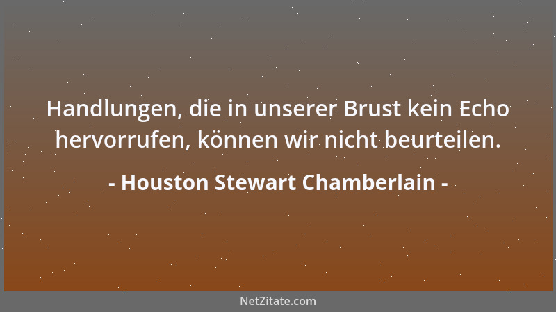 Houston Stewart Chamberlain - Handlungen, die in unserer Brust kein Echo hervorrufen, können wir nicht beurteilen....