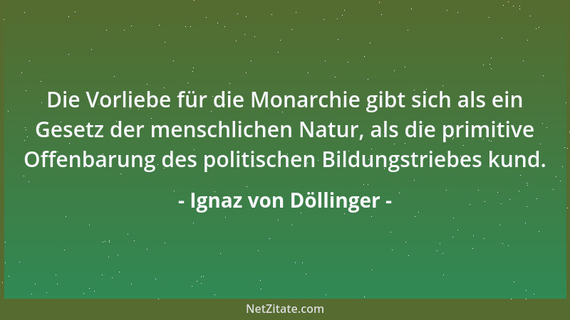 Ignaz von Döllinger - Die Vorliebe für die Monarchie gibt sich als ein Gesetz der menschlichen Natur, als die primitive Off...