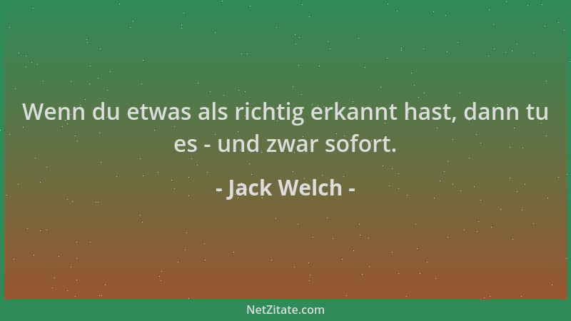 Jack Welch - Wenn du etwas als richtig erkannt hast, dann tu es - und zwar sofort....