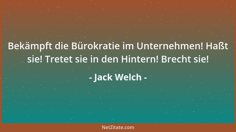 Jack Welch - Bekämpft die Bürokratie im Unternehmen! Haßt sie! Tretet sie in den Hintern! Brecht sie!...