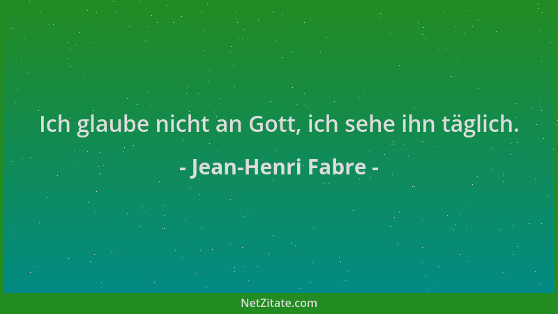Jean-Henri Fabre - Ich glaube nicht an Gott, ich sehe ihn täglich....