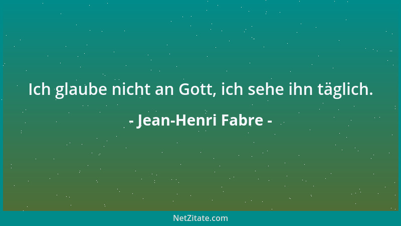 Jean-Henri Fabre - Ich glaube nicht an Gott, ich sehe ihn täglich....