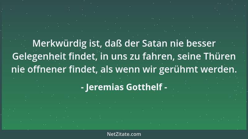 Jeremias Gotthelf - Merkwürdig ist, daß der Satan nie besser Gelegenheit findet, in uns zu fahren, seine Thüren nie offnene...