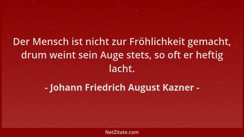 Johann Friedrich August Kazner - Der Mensch ist nicht zur Fröhlichkeit gemacht, drum weint sein Auge stets, so oft er hefti...