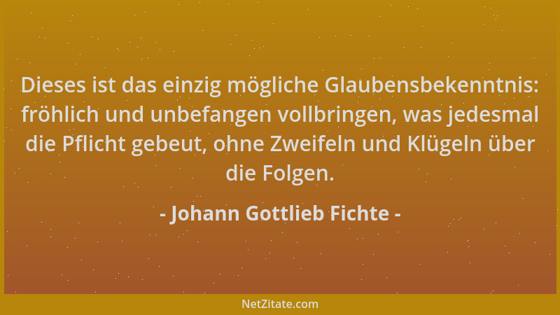 Johann Gottlieb Fichte - Dieses ist das einzig mögliche Glaubensbekenntnis: fröhlich und unbefangen vollbringen, was jedesm...