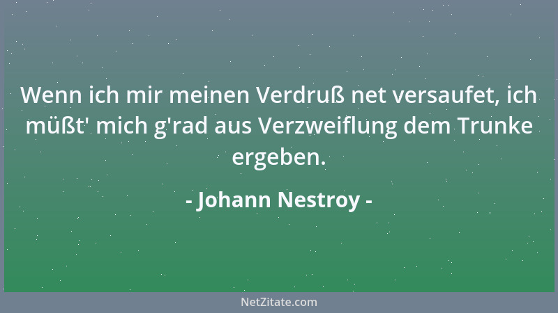 Johann Nestroy - Wenn ich mir meinen Verdruß net versaufet, ich müßt ' mich g 'rad aus Verzweiflung dem Trunke ergeben....