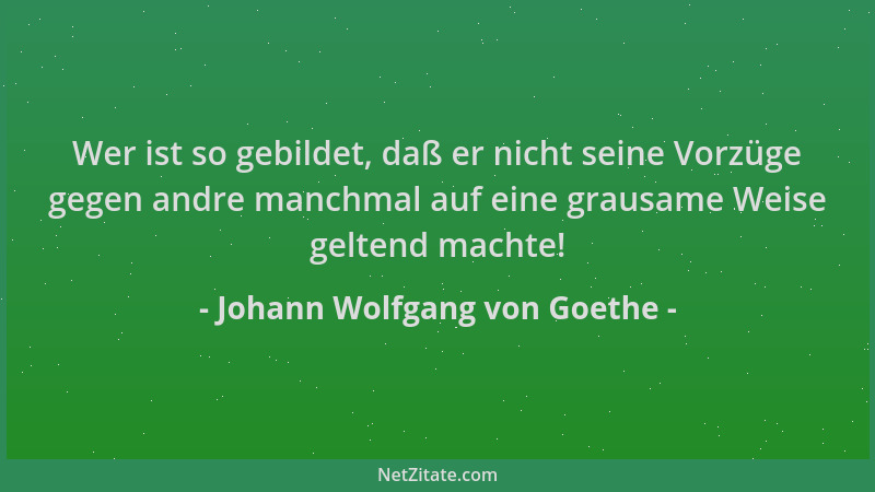 Johann Wolfgang von Goethe - Wer ist so gebildet, daß er nicht seine Vorzüge gegen andre manchmal auf eine grausame Weise g...