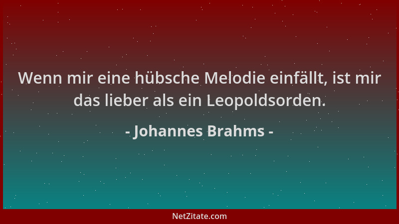 Johannes Brahms - Wenn mir eine hübsche Melodie einfällt, ist mir das lieber als ein Leopoldsorden....