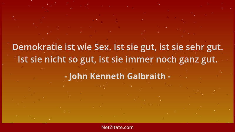 John Kenneth Galbraith - Demokratie ist wie Sex. Ist sie gut, ist sie sehr gut. Ist sie nicht so gut, ist sie immer noch ga...