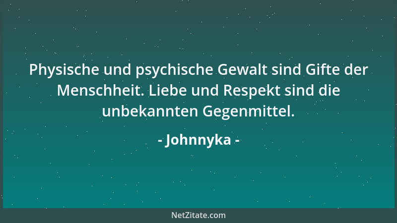 Johnnyka - Physische und psychische Gewalt sind Gifte der Menschheit. Liebe und Respekt sind die unbekannten Gegenmittel....