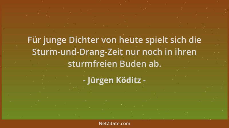 Jürgen Köditz - Für junge Dichter von heute spielt sich die Sturm-und-Drang-Zeit nur noch in ihren sturmfreien Buden ab....