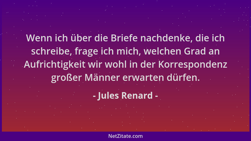 Jules Renard - Wenn ich über die Briefe nachdenke, die ich schreibe, frage ich mich, welchen Grad an Aufrichtigkeit wir woh...