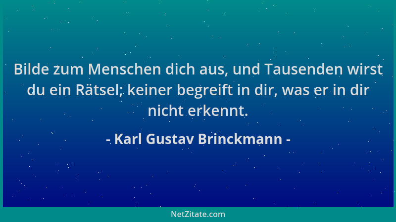 Karl Gustav Brinckmann - Bilde zum Menschen dich aus, und Tausenden wirst du ein Rätsel; keiner begreift in dir, was er in...