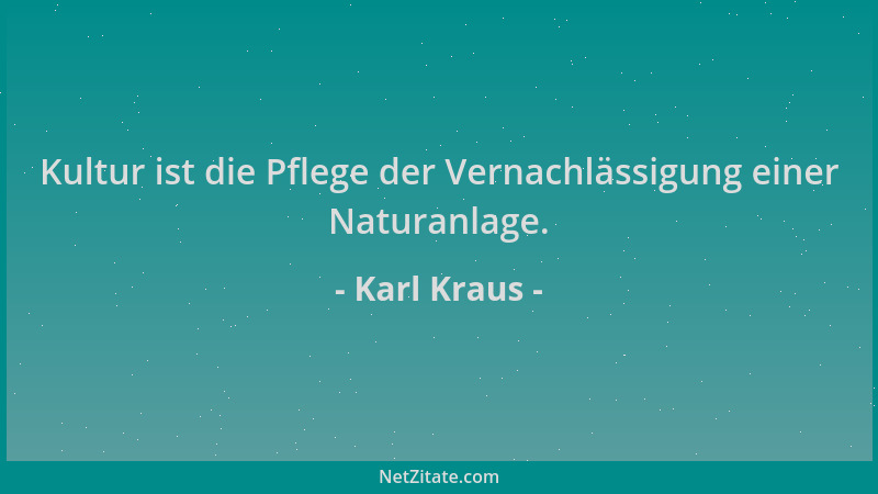 Karl Kraus - Kultur ist die Pflege der Vernachlässigung einer Naturanlage....