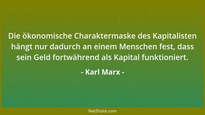 Karl Marx - Die ökonomische Charaktermaske des Kapitalisten hängt nur dadurch an einem Menschen fest, dass sein Geld fortwä...