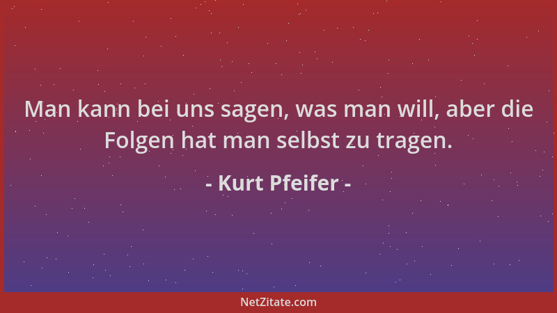 Kurt Pfeifer - Man kann bei uns sagen, was man will, aber die Folgen hat man selbst zu tragen....