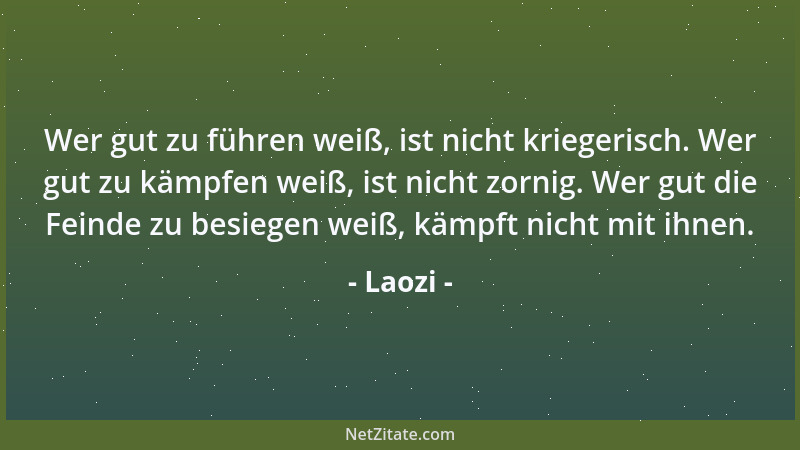 Laozi - Wer gut zu führen weiß, ist nicht kriegerisch. Wer gut zu kämpfen weiß, ist nicht zornig. Wer gut die Feinde zu bes...