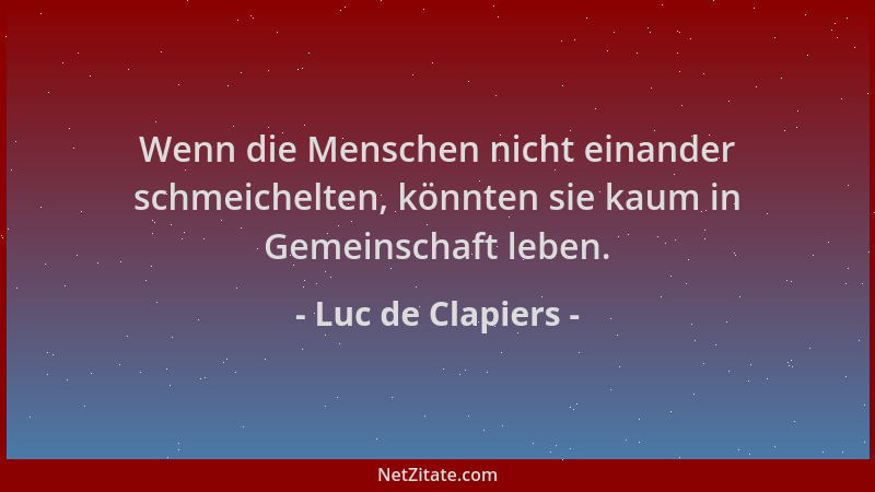 Luc de Clapiers - Wenn die Menschen nicht einander schmeichelten, könnten sie kaum in Gemeinschaft leben....