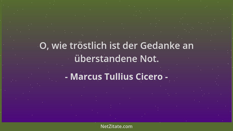 Marcus Tullius Cicero - O, wie tröstlich ist der Gedanke an überstandene Not....