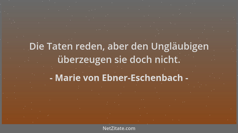 Marie von Ebner-Eschenbach - Die Taten reden, aber den Ungläubigen überzeugen sie doch nicht....
