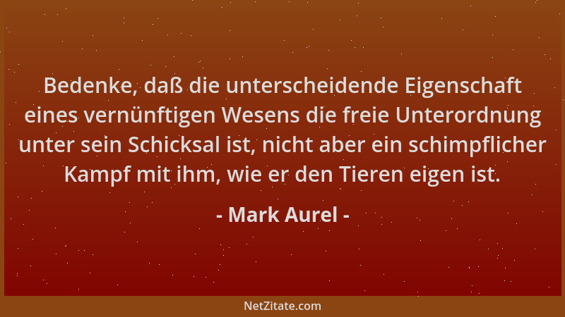 Mark Aurel - Bedenke, daß die unterscheidende Eigenschaft eines vernünftigen Wesens die freie Unterordnung unter sein Schic...