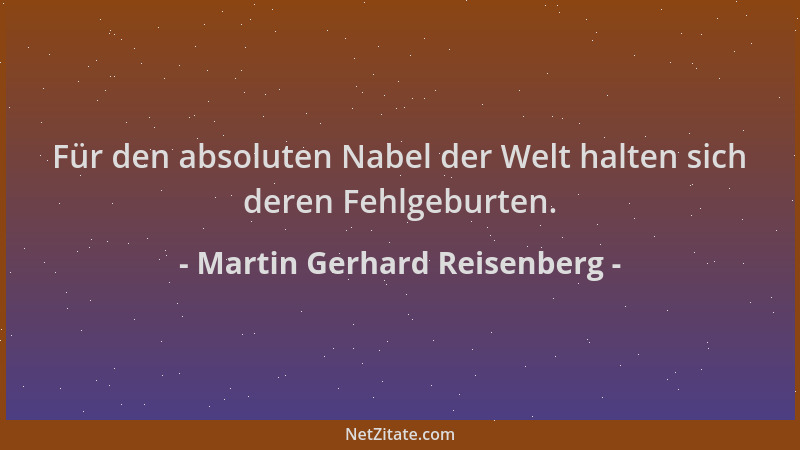 Martin Gerhard Reisenberg - Für den absoluten Nabel der Welt halten sich deren Fehlgeburten....