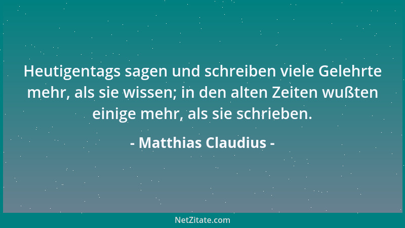 Matthias Claudius - Heutigentags sagen und schreiben viele Gelehrte mehr, als sie wissen; in den alten Zeiten wußten einige...