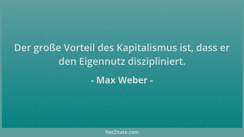 Max Weber - Der große Vorteil des Kapitalismus ist, dass er den Eigennutz diszipliniert....