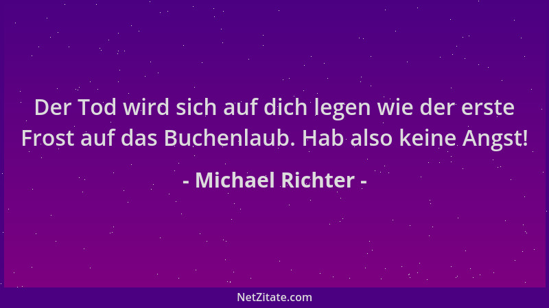 Michael Richter - Der Tod wird sich auf dich legen wie der erste Frost auf das Buchenlaub. Hab also keine Angst!...